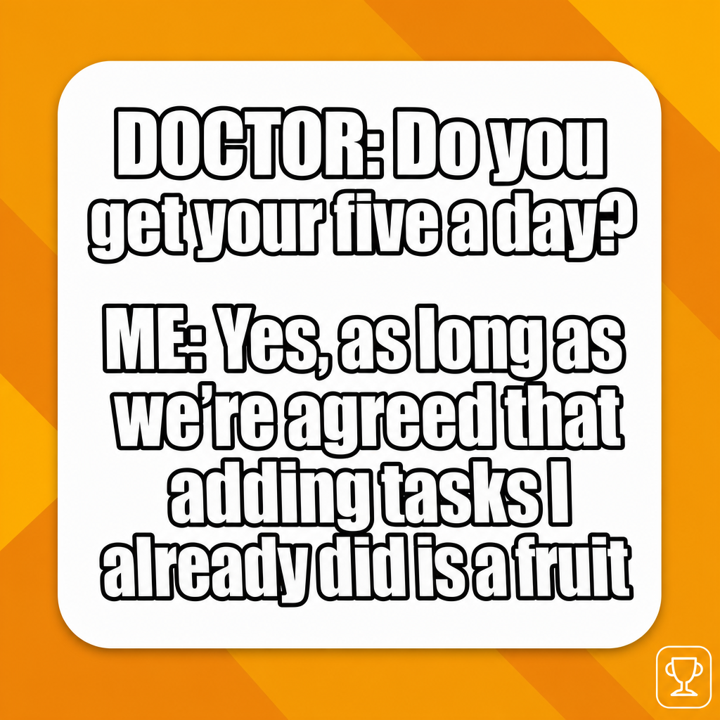 DOCTOR: Do you get your five a day?

ME: Yes, as long as we're agreed that adding tasks I already did is a fruit