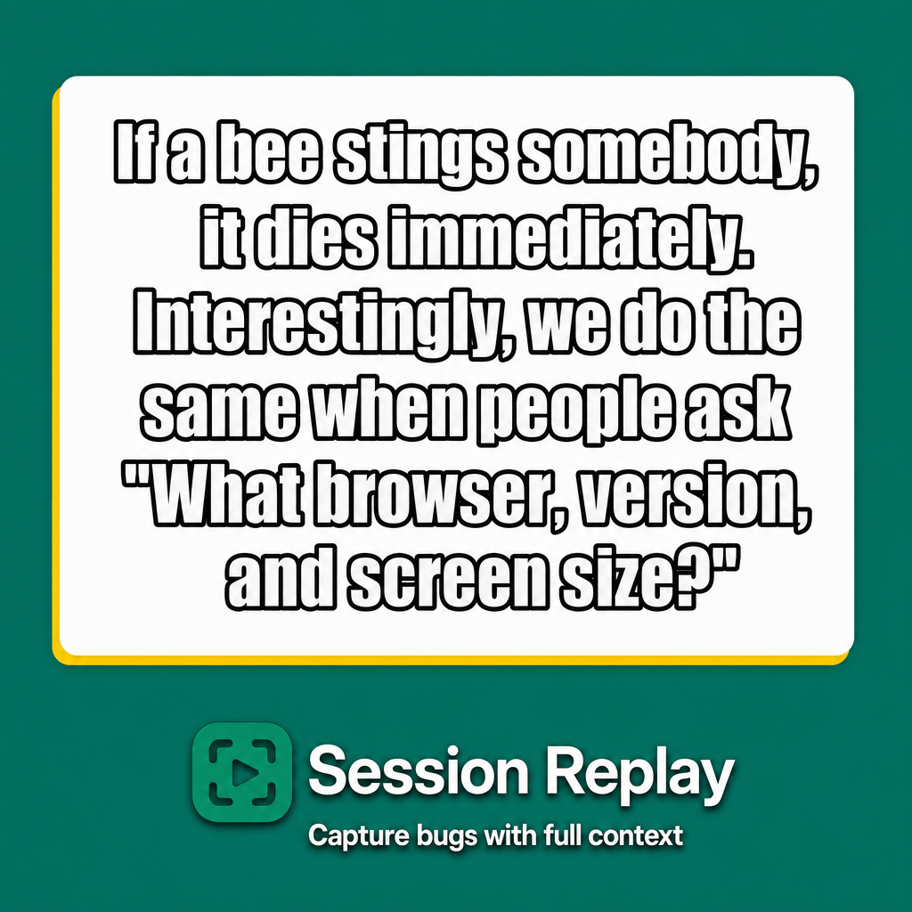 If a bee stings somebody, it dies immediately. Interestingly, we do the same when people ask "What browser, version, and screen size?"