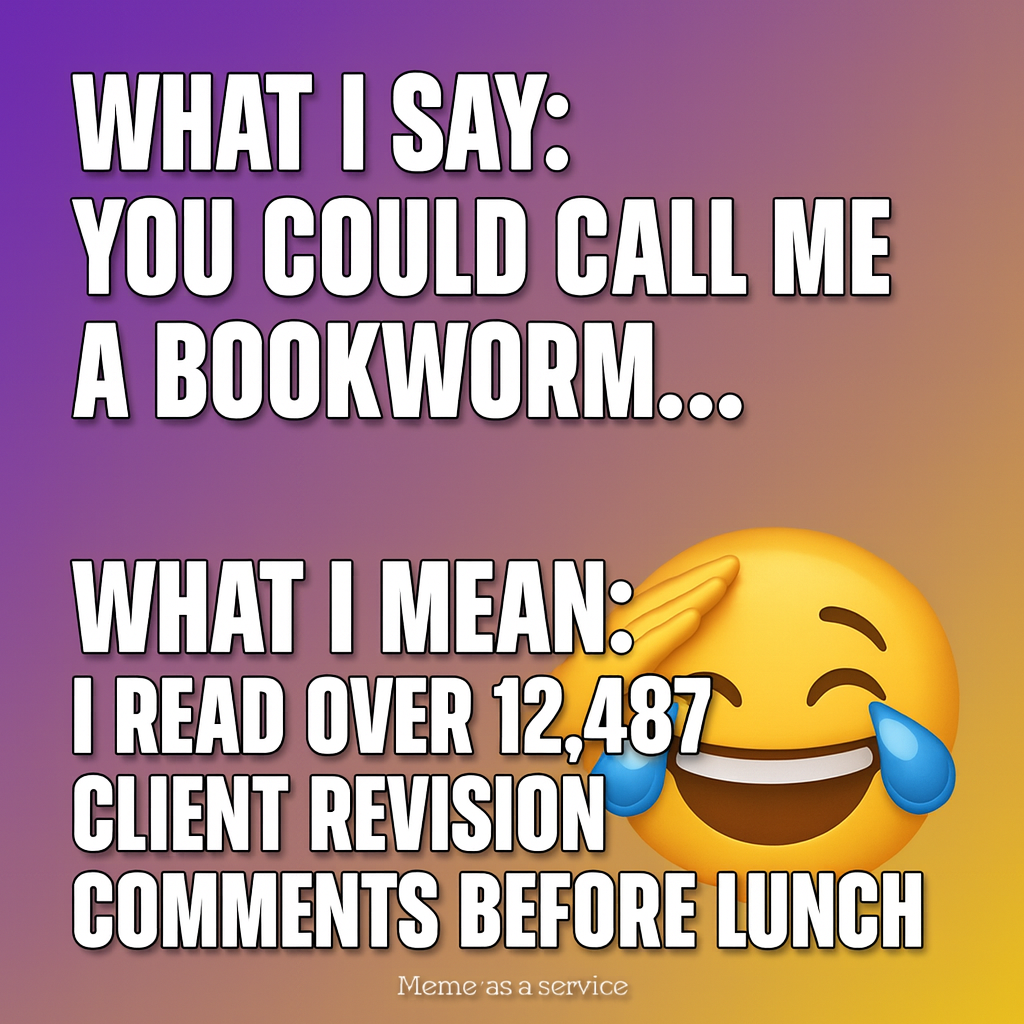 What I say: You could call me a bookworm...

What I mean: I read over 12,487 client revision comments before lunch