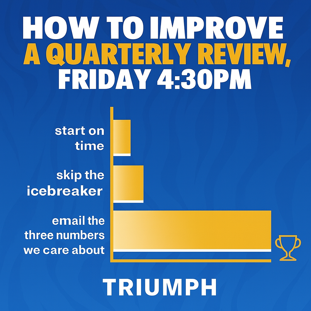 How to improve a quarterly review, Friday 4:30pm

start on time
skip the icebreaker
email the three numbers we care about