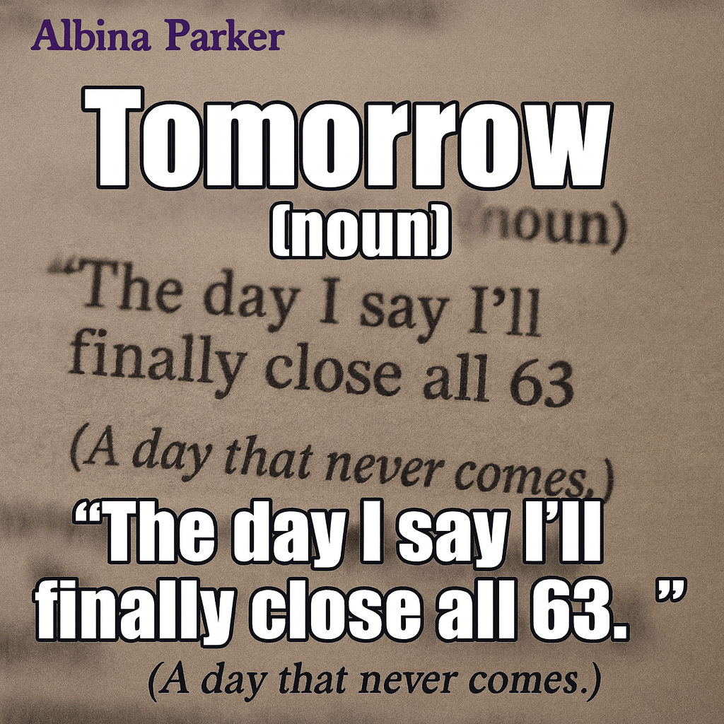 Tomorrow (noun)
"The day I say I'll finally close all 63 tabs."
(A day that never comes.)