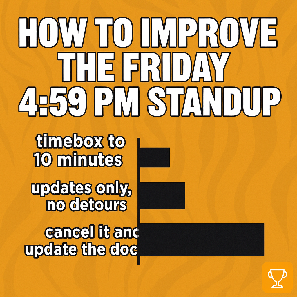 How to improve the Friday 4:59 pm standup

timebox to 10 minutes
updates only, no detours
cancel it and update the doc