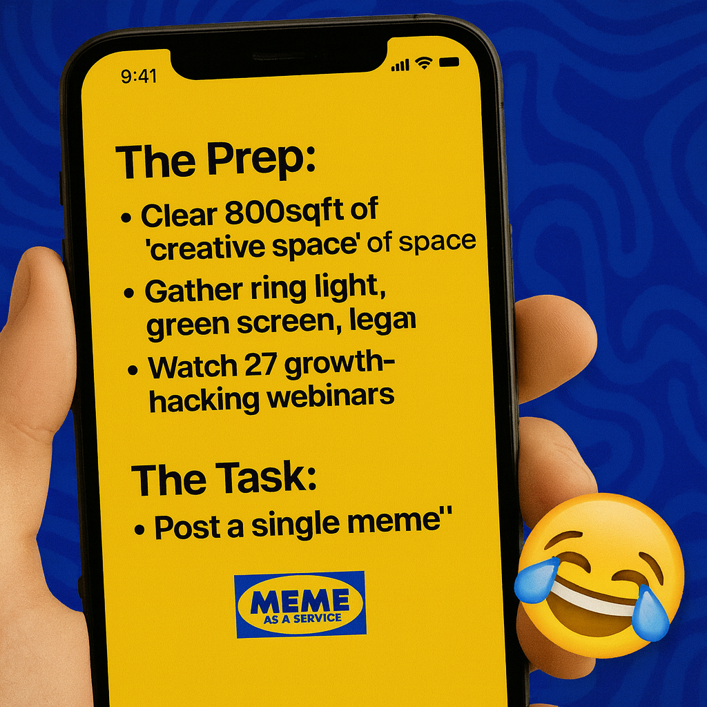 The Prep:
Clear 800sqft of 'creative space' of space
Gather ring light, green screen, legal
Watch 27 growth-hacking webinars
Meditate and dry-run the stakeholder approval gauntlet in your mind-palace

The Task:
"Post a single meme"