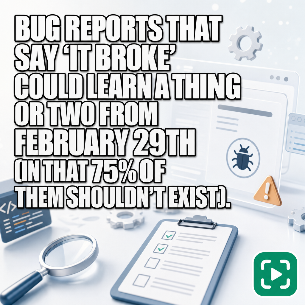 Bug reports that say 'it broke' could learn a thing or two from February 29th (in that 75% of them shouldn't exist).