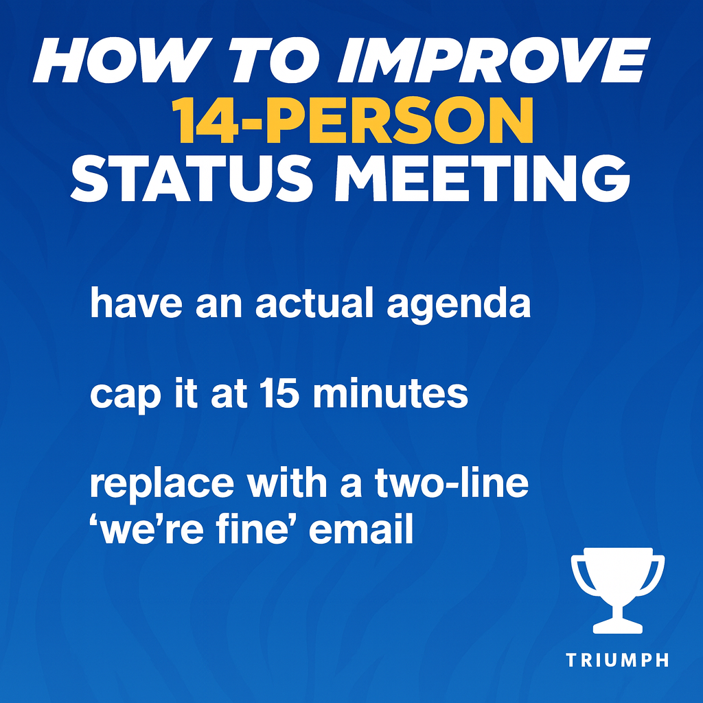How to improve the 14-person status meeting

have an actual agenda
cap it at 15 minutes
replace with a two-line 'we're fine' email