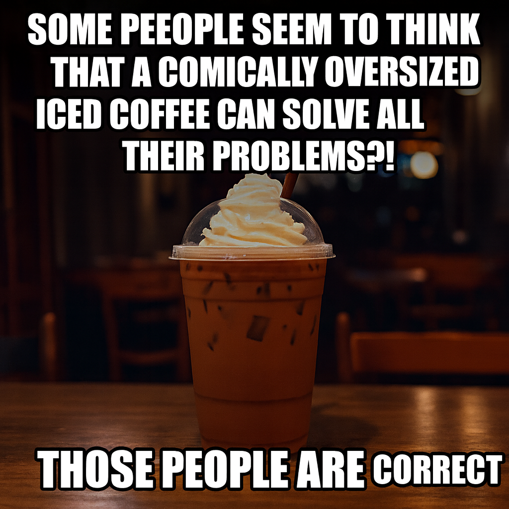 Some people seem to think that a comically oversized iced coffee can solve all their problems?! Those people are correct.