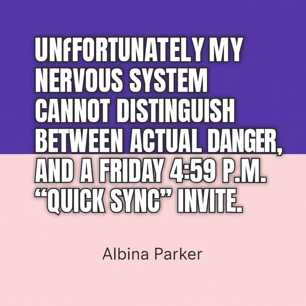 Unfortunately my nervous system cannot distinguish between actual danger, and a Friday 4:59 p.m. 'Quick Sync' invite.