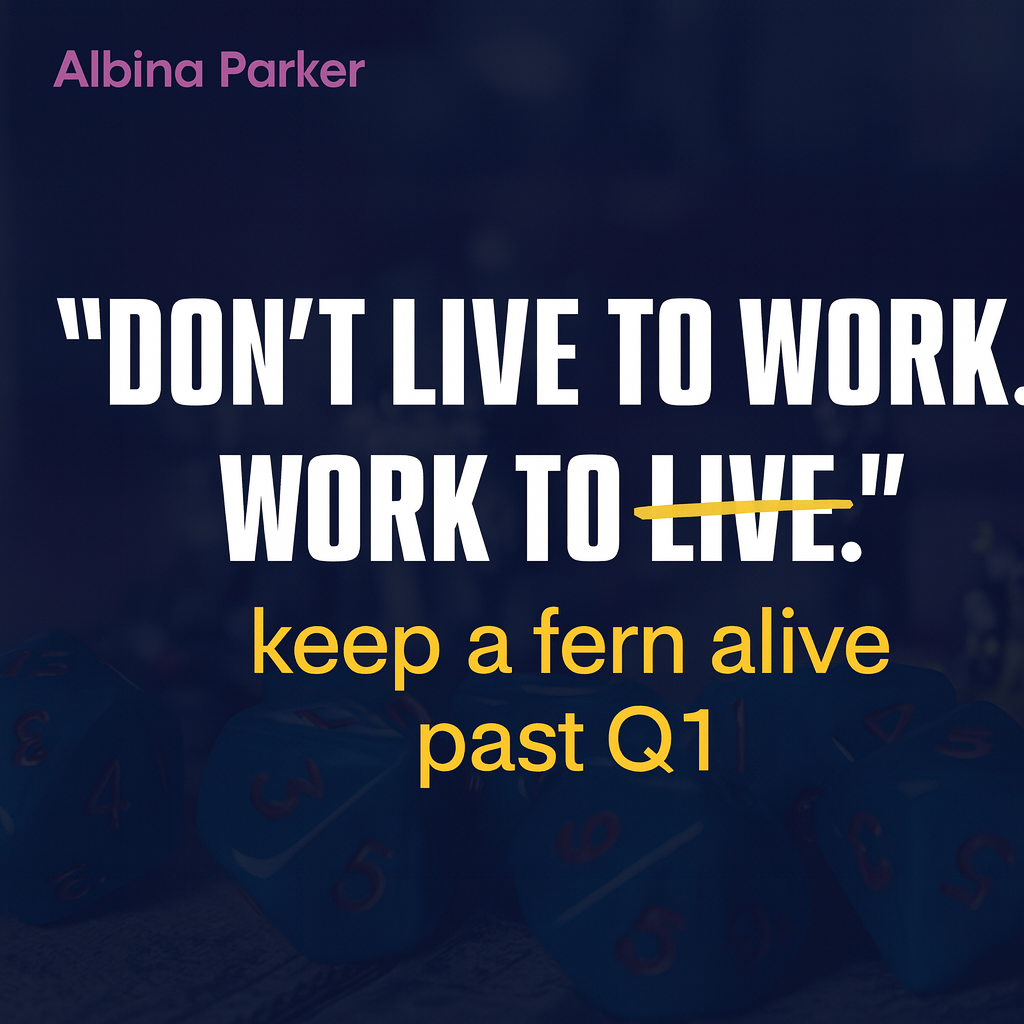 Don't live to work. Work to live. keep a fern alive past Q1
