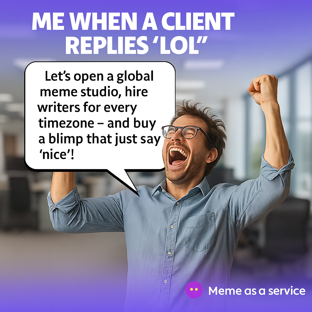 Me when a client replies 'lol.' - "Let's open a global meme studio, hire writers for every timezone - and buy a blimp that just says 'nice'!"