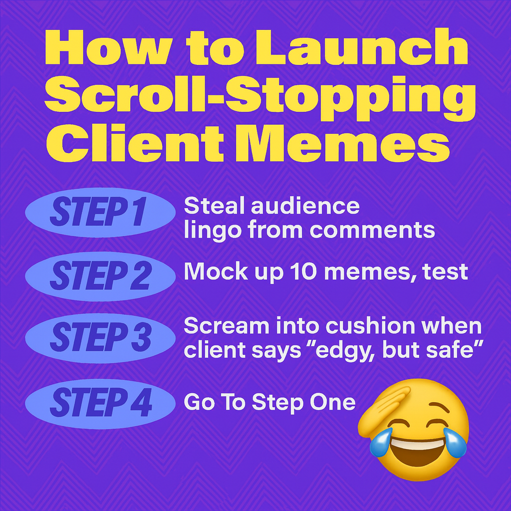 How to Launch Scroll-Stopping Client Memes
Step 1: Steal audience lingo from comments
Step 2: Mock up 10 memes, test
Step 3: Scream into cushion when client says "edgy, but safe"
Step 4: Go to Step One