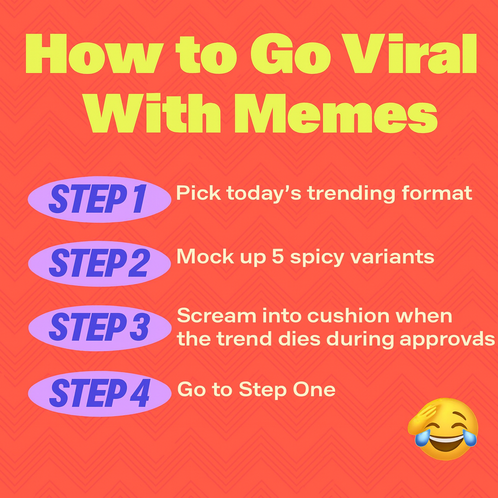 How to Go Viral With Memes
Step 1: Pick today’s trending format
Step 2: Mock up 5 spicy variants
Step 3: Scream into cushion when the trend dies during approvals
Step 4: Go to Step One