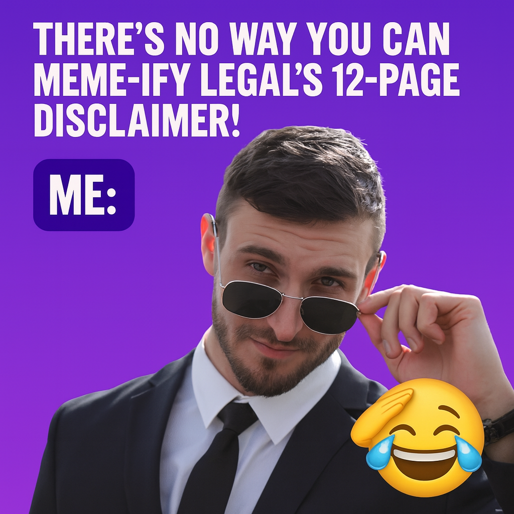 "There's no way you can meme-ify legal's 12-page disclaimer!" ME: