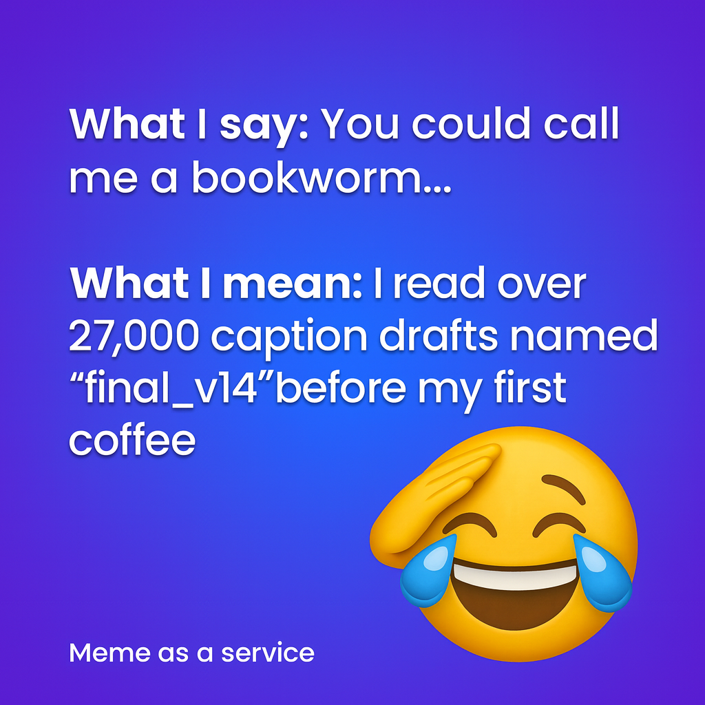 What I say: You could call me a bookworm...

What I mean: I read over 27,000 caption drafts named 'final_v14' before my first coffee