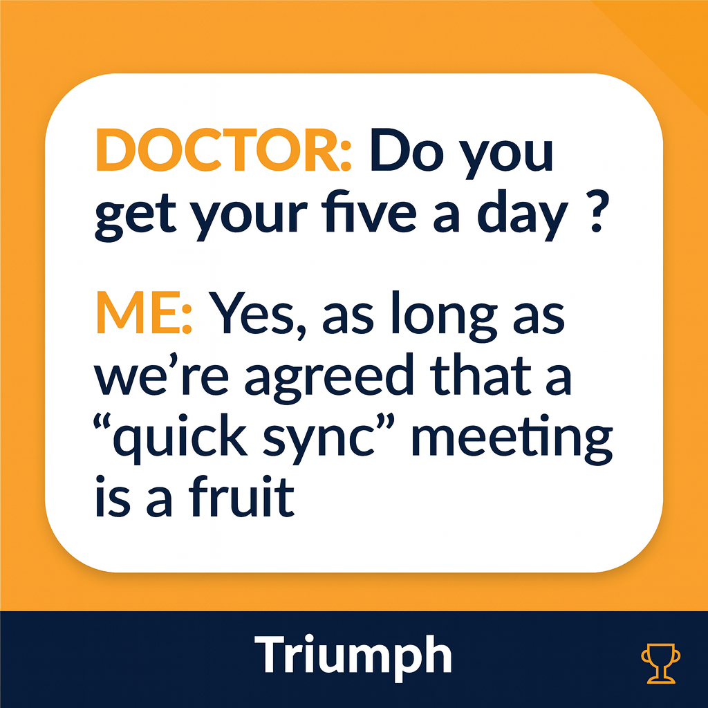 DOCTOR: Do you get your five a day?

ME: Yes, as long as we're agreed that a 'quick sync' meeting is a fruit