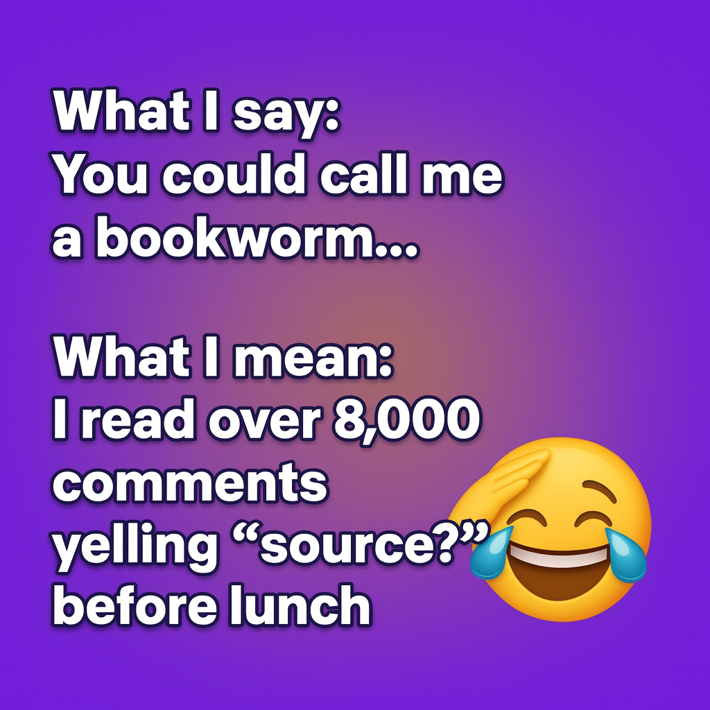 What I say: You could call me a bookworm...

What I mean: I read over 8,000 comments yelling 'source?' before lunch