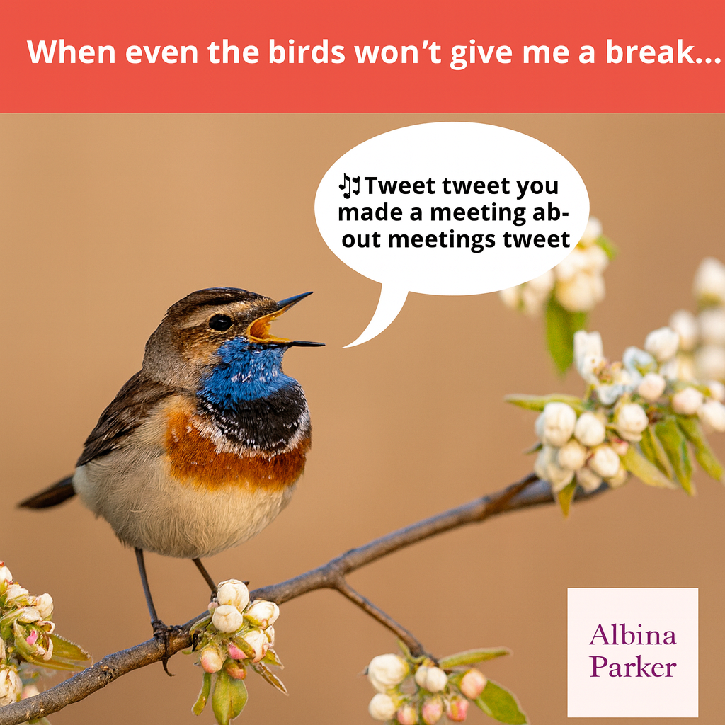 When even the birds won't give me a break... 🎵Tweet tweet you made a meeting about meetings tweet tweet🎵