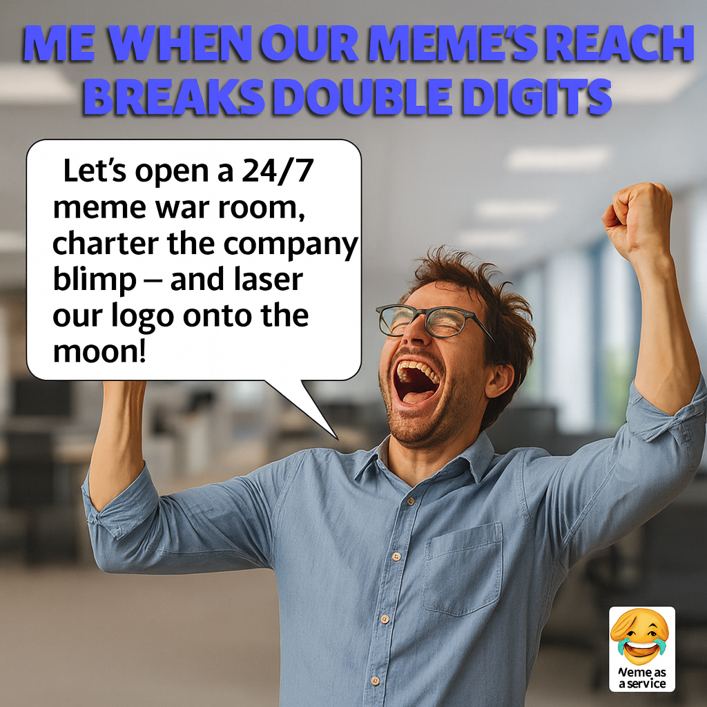 Me when our meme's reach breaks double digits - "Let's open a 24/7 meme war room, charter the company blimp - and laser our logo onto the moon!"