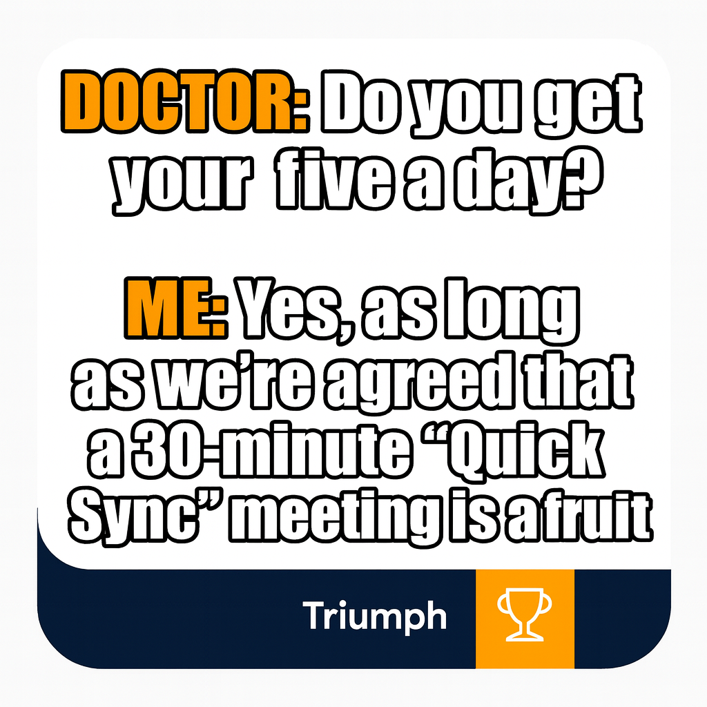 DOCTOR: Do you get your five a day?

ME: Yes, as long as we're agreed that a 30-minute 'Quick Sync' meeting is a fruit