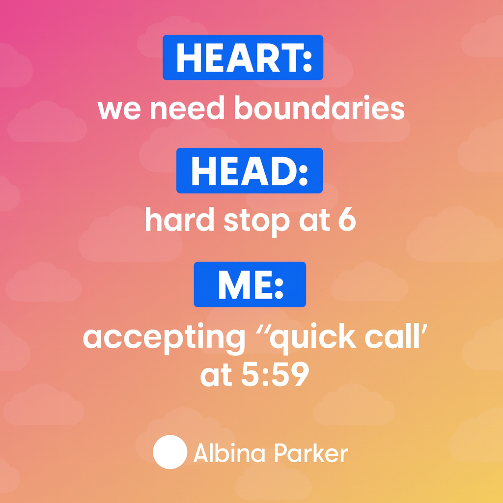 Heart: we need boundaries
Head: hard stop at 6
Me: accepting a 'quick call' at 5:59