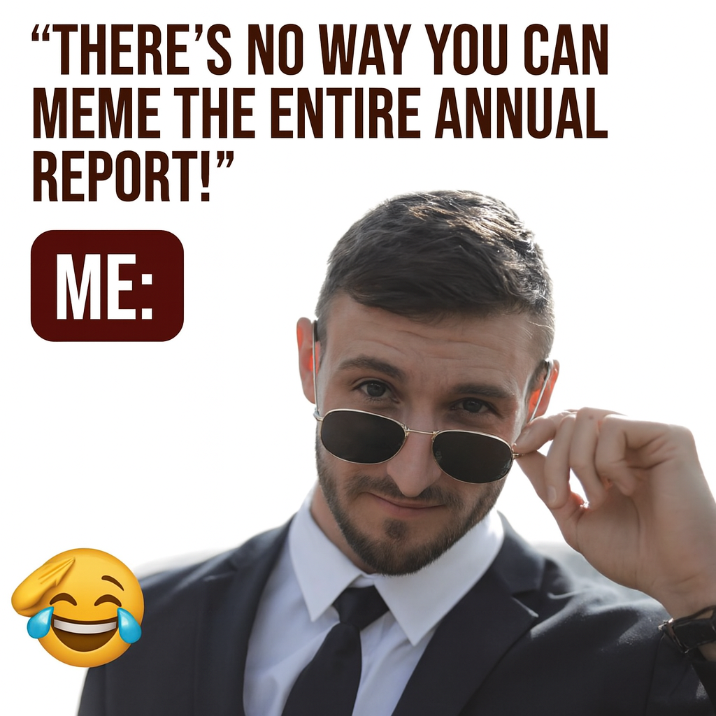"There's no way you can meme the entire annual report!" ME: