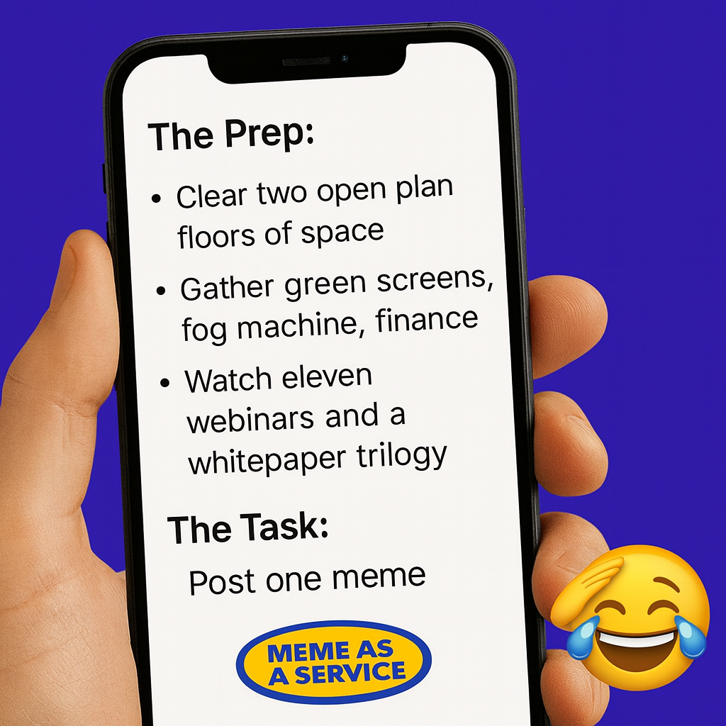 The Prep:
Clear two open-plan floors of space
Gather green screens, fog machine, finance
Watch eleven webinars and a whitepaper trilogy
Meditate and dry-run the enterprise meme go-to-market in your mind-palace

The Task:
"Post one meme"