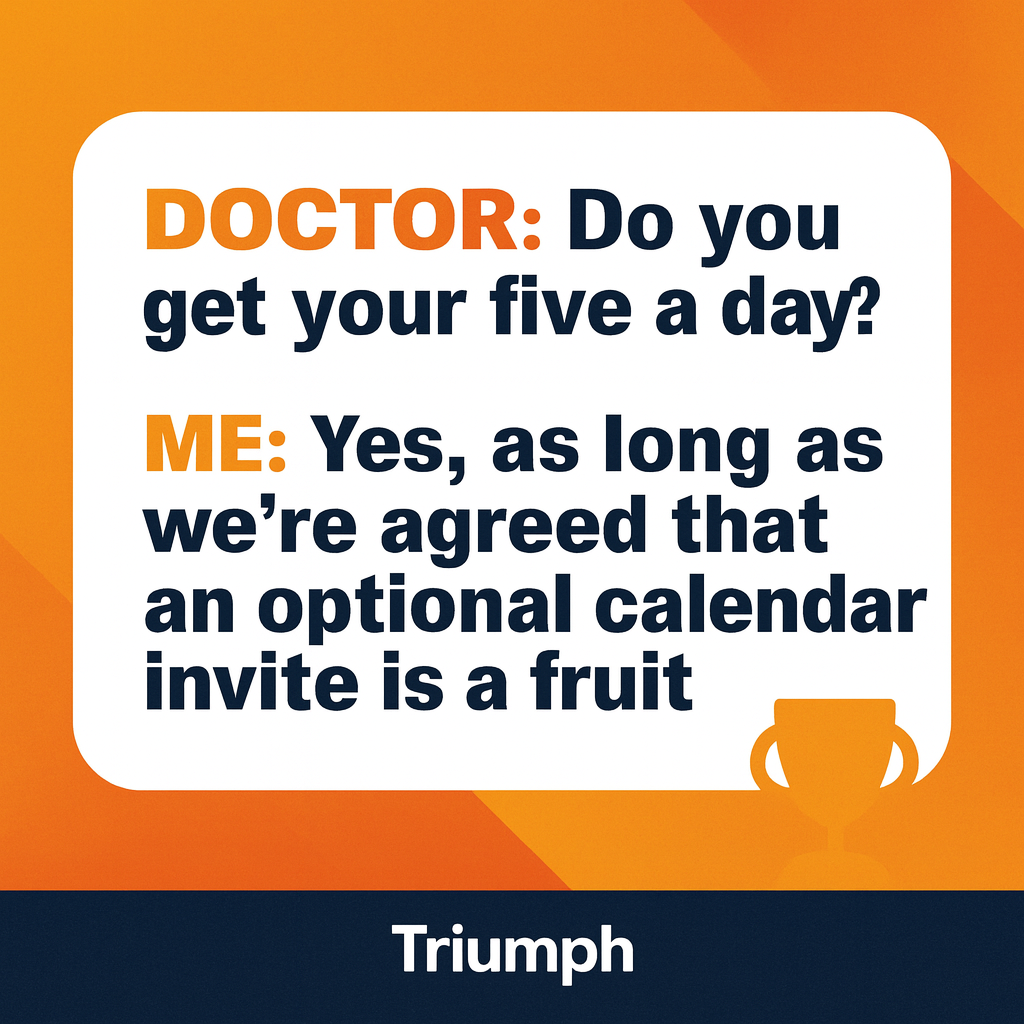 DOCTOR: Do you get your five a day?

ME: Yes, as long as we're agreed that an optional calendar invite is a fruit
