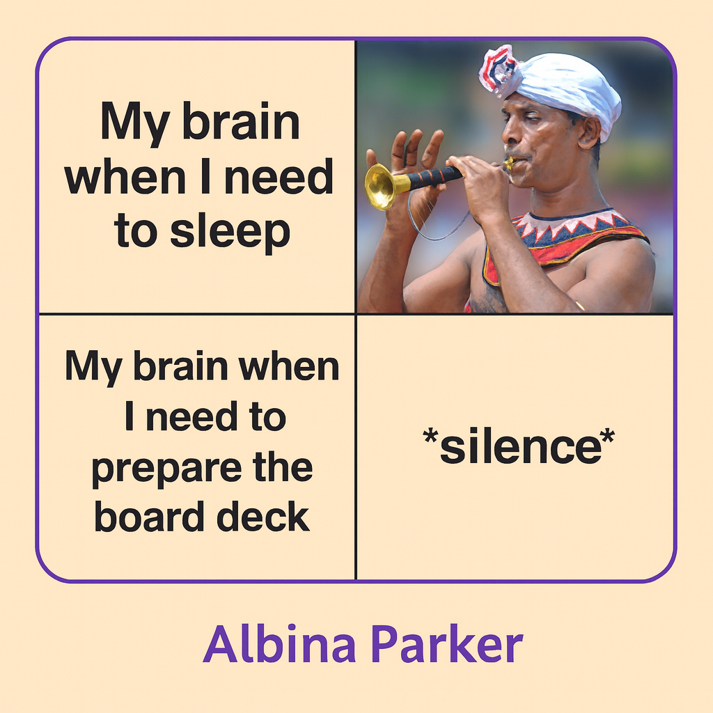 My brain when I need to sleep [IMAGE: man playing instrument] / My brain when I need to prepare the board deck *silence*