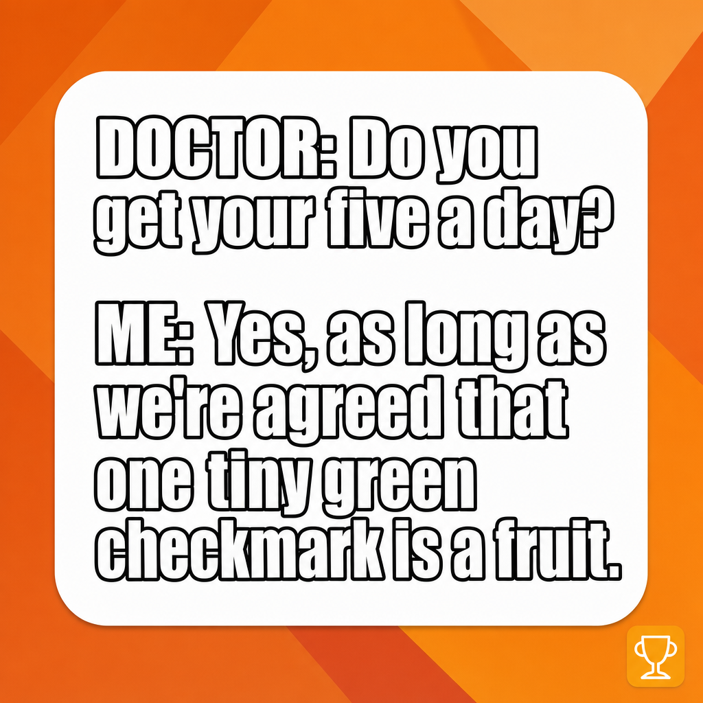 DOCTOR: Do you get your five a day?

ME: Yes, as long as we're agreed that one tiny green checkmark is a fruit
