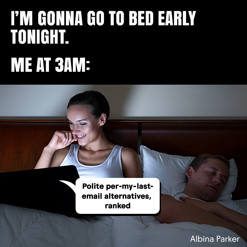 "I'm gonna go to bed early tonight." Me at 3am: Image = using laptop in bed Arrow pointing on laptop = Polite per-my-last-email alternatives, ranked