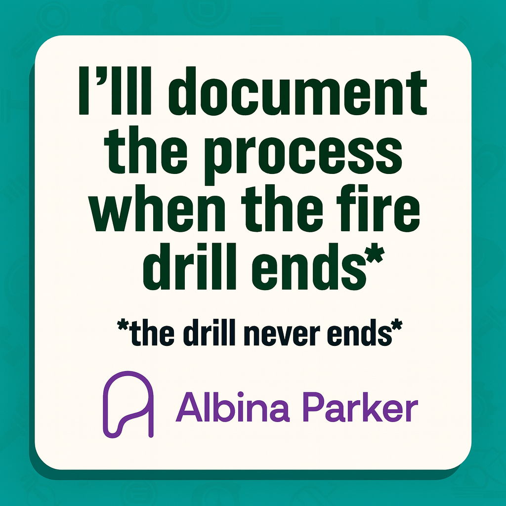 "I'll document the process when the fire drill ends" *the drill never ends*