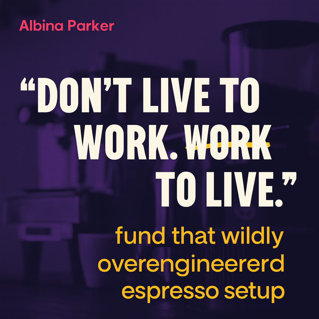 Don't live to work. Work to live. fund that wildly overengineered espresso setup