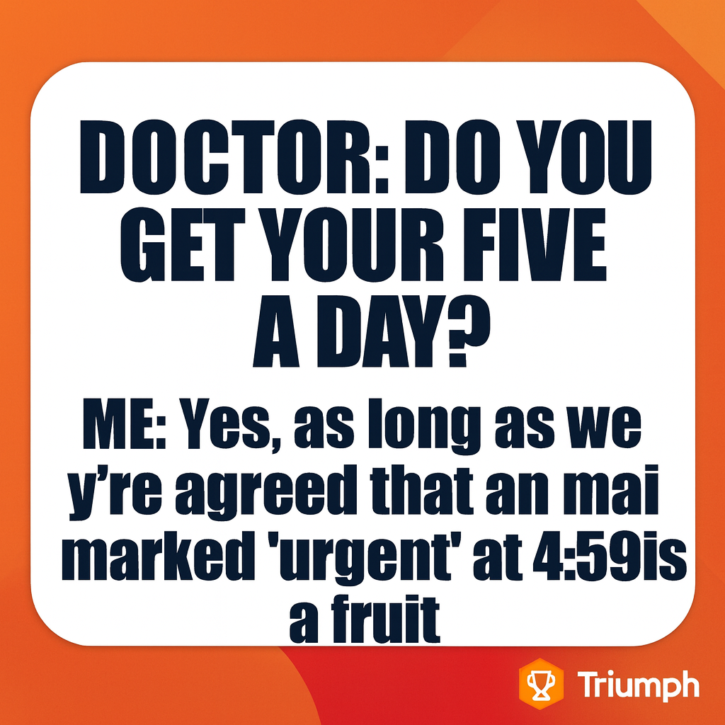 DOCTOR: Do you get your five a day?

ME: Yes, as long as we're agreed that an email marked 'urgent' at 4:59 is a fruit