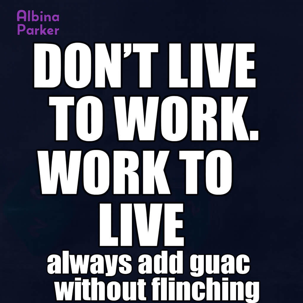 Don't live to work. Work to live. always add guac without flinching