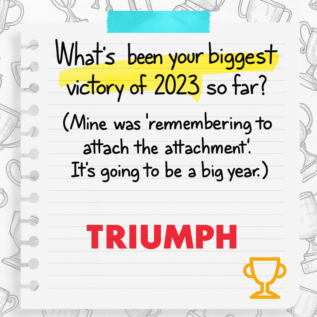 What's been your biggest victory of 2023 so far? (Mine was 'remembering to attach the attachment'. It's going to be a big year.)