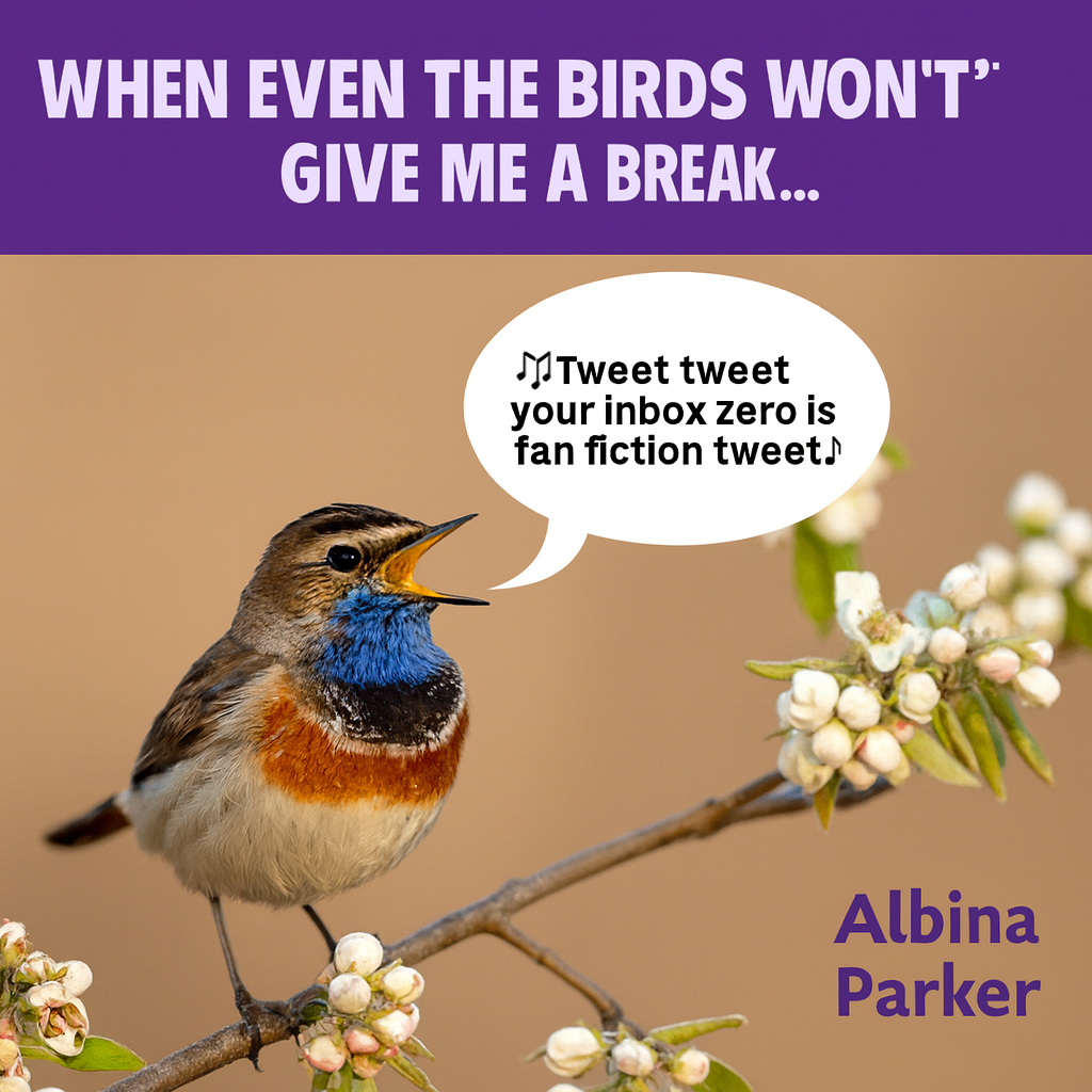 When even the birds won't give me a break... 🎵Tweet tweet your inbox zero is fan fiction tweet tweet🎵
