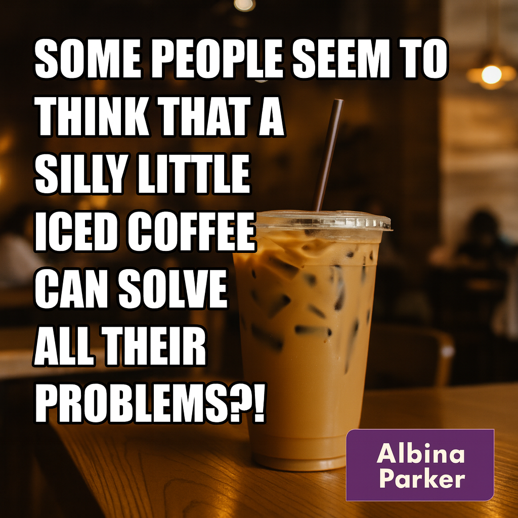 Some people seem to think that a silly little iced coffee can solve all their problems?! Those people are correct.