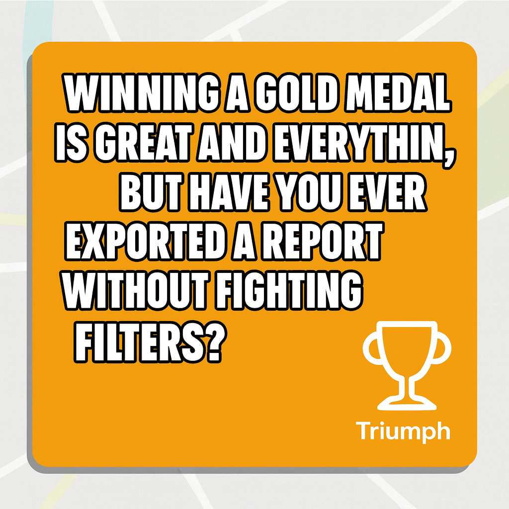 Winning a gold medal is great and everything, but have you ever exported a report without fighting filters?