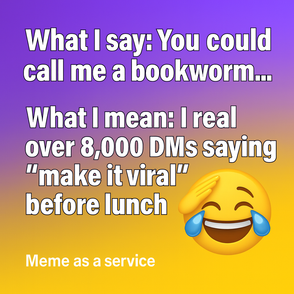 What I say: You could call me a bookworm...

What I mean: I read over 8,000 DMs saying 'make it viral' before lunch