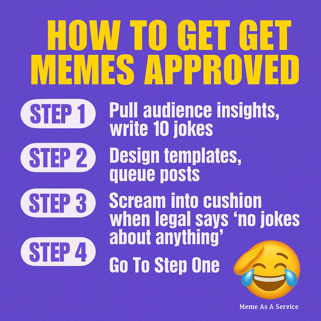 How to Get Memes Approved
Step 1: Pull audience insights, write 10 jokes
Step 2: Design templates, queue posts
Step 3: Scream into cushion when legal says 'no jokes about anything'
Step 4: Go to Step One