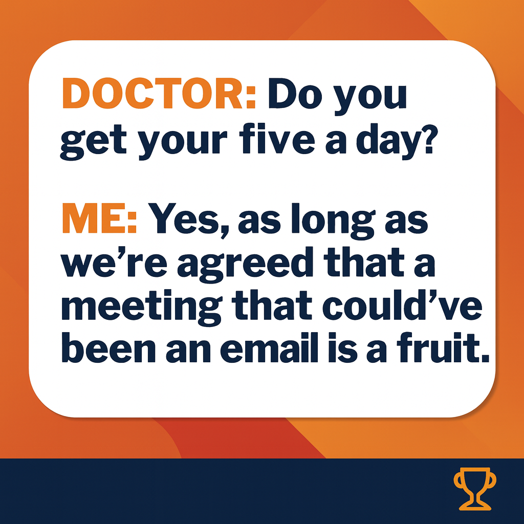 DOCTOR: Do you get your five a day?

ME: Yes, as long as we're agreed that a meeting that could've been an email is a fruit