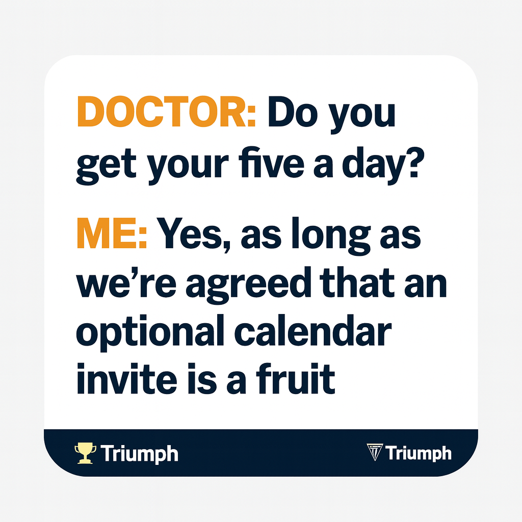 DOCTOR: Do you get your five a day?

ME: Yes, as long as we're agreed that an optional calendar invite is a fruit