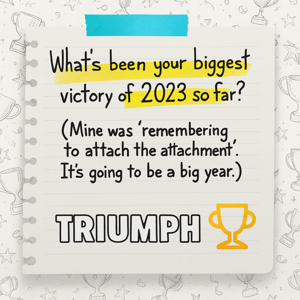 What's been your biggest victory of 2023 so far? (Mine was 'remembering to attach the attachment'. It's going to be a big year.)