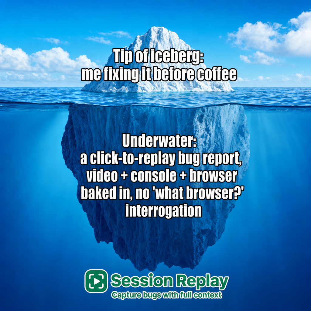 Tip of iceberg: me fixing it before coffee / Underwater: a click-to-replay bug report, video + console + browser baked in, no 'what browser?' interrogation