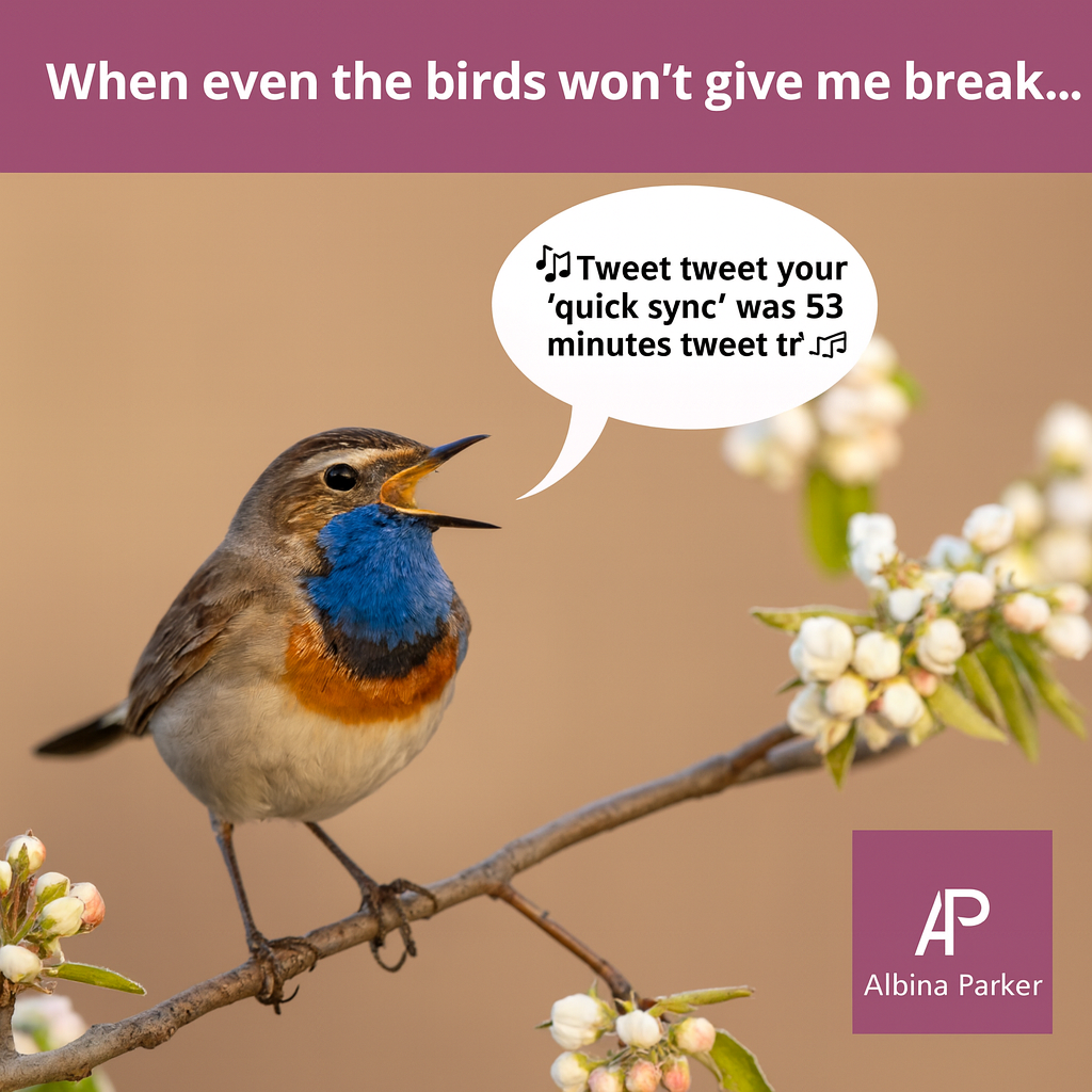 When even the birds won't give me a break... 🎵Tweet tweet your 'quick sync' was 53 minutes tweet tweet🎵