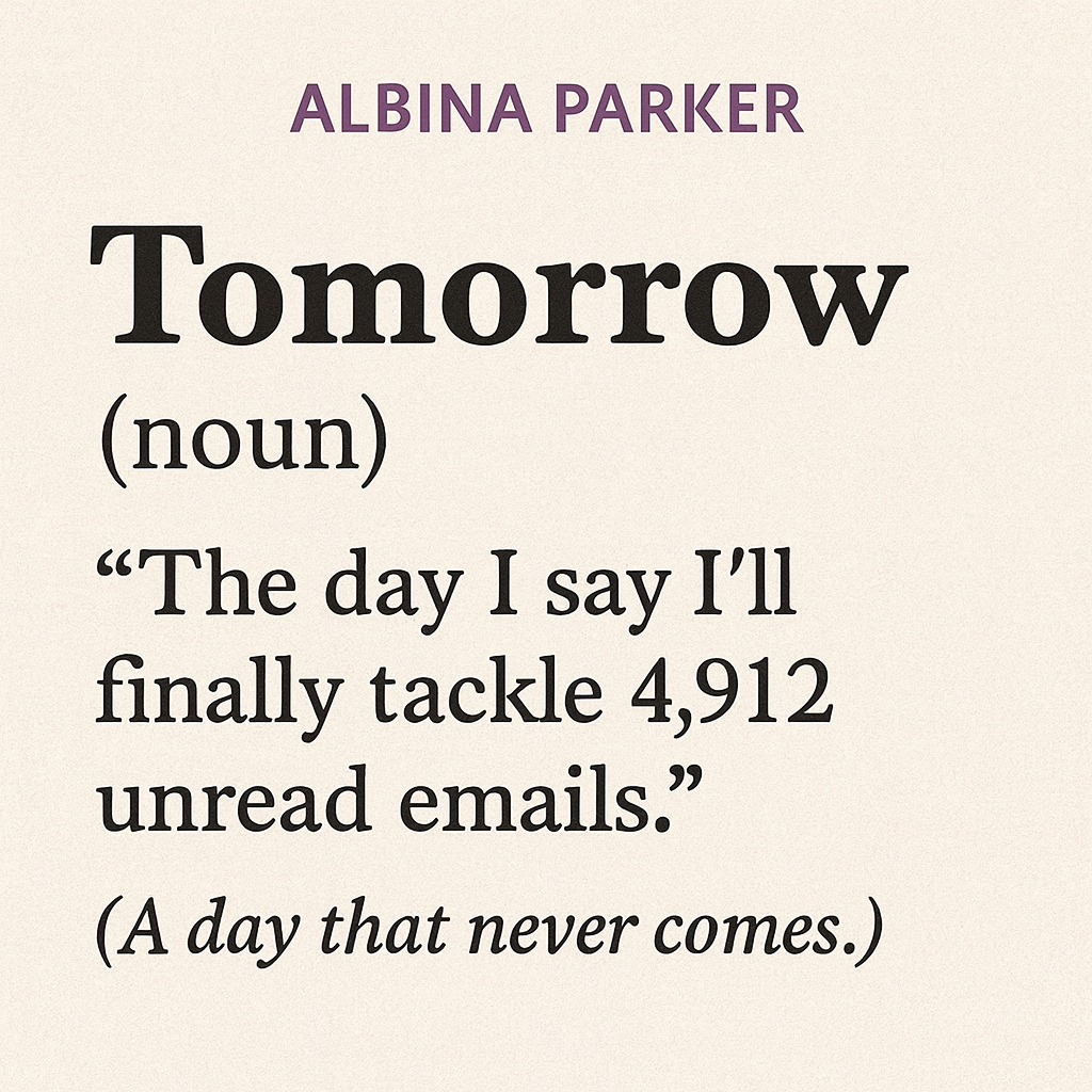 Tomorrow (noun)
"The day I say I'll finally tackle 4,912 unread emails."
(A day that never comes.)