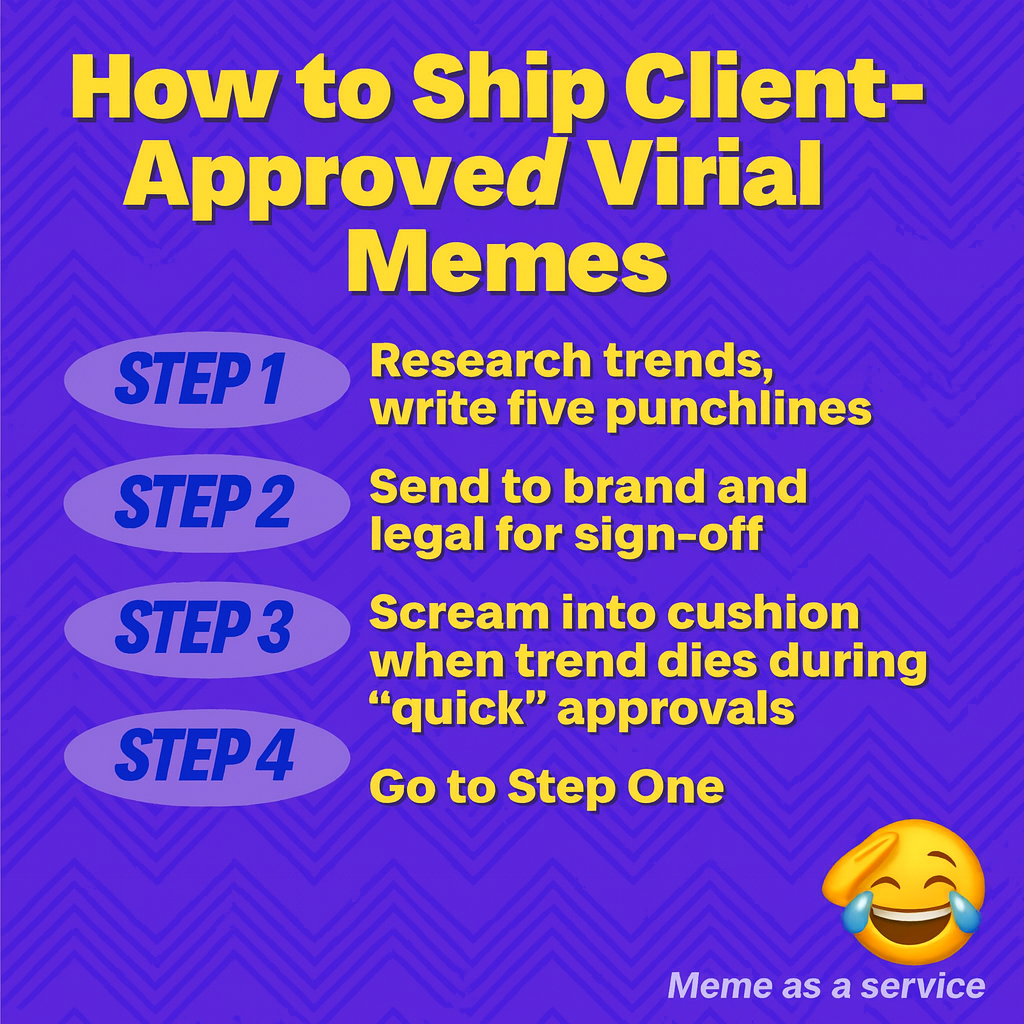 How to Ship Client-Approved Viral Memes
Step 1: Research trends, write five punchlines
Step 2: Send to brand and legal for sign-off
Step 3: Scream into cushion when trend dies during 'quick' approvals
Step 4: Go to Step One