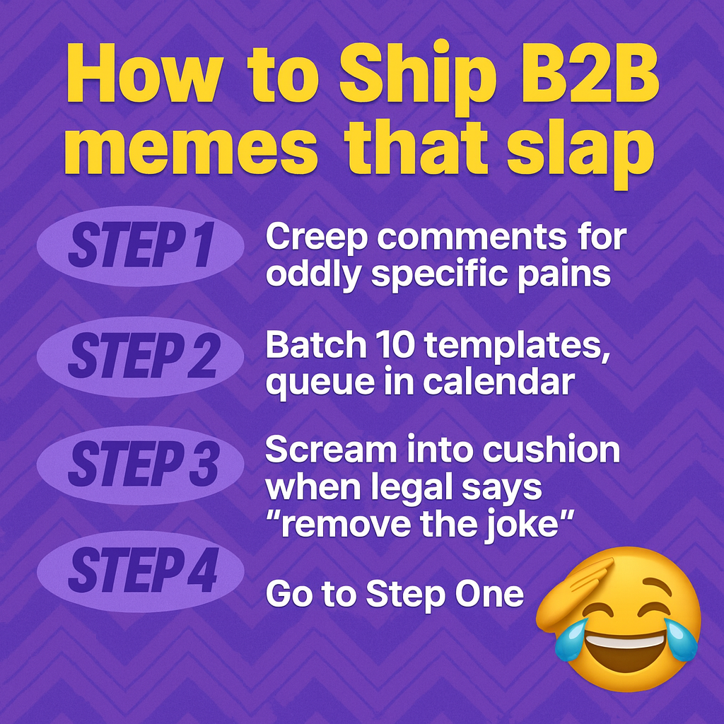How to Ship B2B memes that slap
Step 1: Creep comments for oddly specific pains
Step 2: Batch 10 templates, queue in calendar
Step 3: Scream into cushion when legal says 'remove the joke'
Step 4: Go to Step One