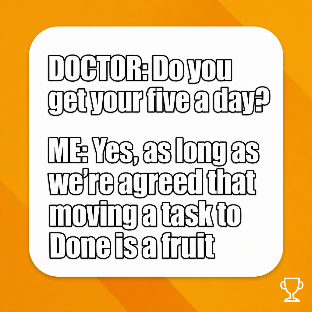 DOCTOR: Do you get your five a day?

ME: Yes, as long as we're agreed that moving a task to Done is a fruit