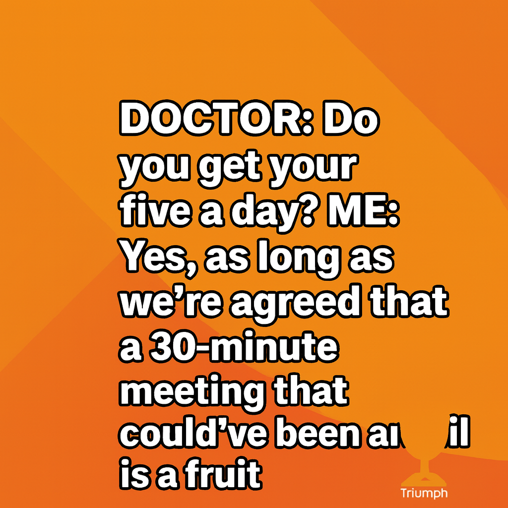 DOCTOR: Do you get your five a day?

ME: Yes, as long as we're agreed that a 30-minute meeting that could've been an email is a fruit