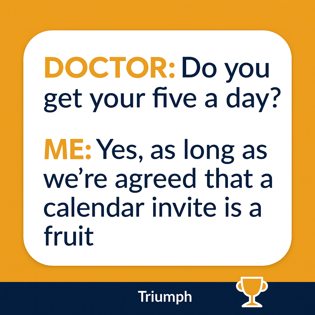 DOCTOR: Do you get your five a day?

ME: Yes, as long as we're agreed that a calendar invite is a fruit